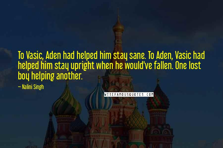 Nalini Singh Quotes: To Vasic, Aden had helped him stay sane. To Aden, Vasic had helped him stay upright when he would've fallen. One lost boy helping another.