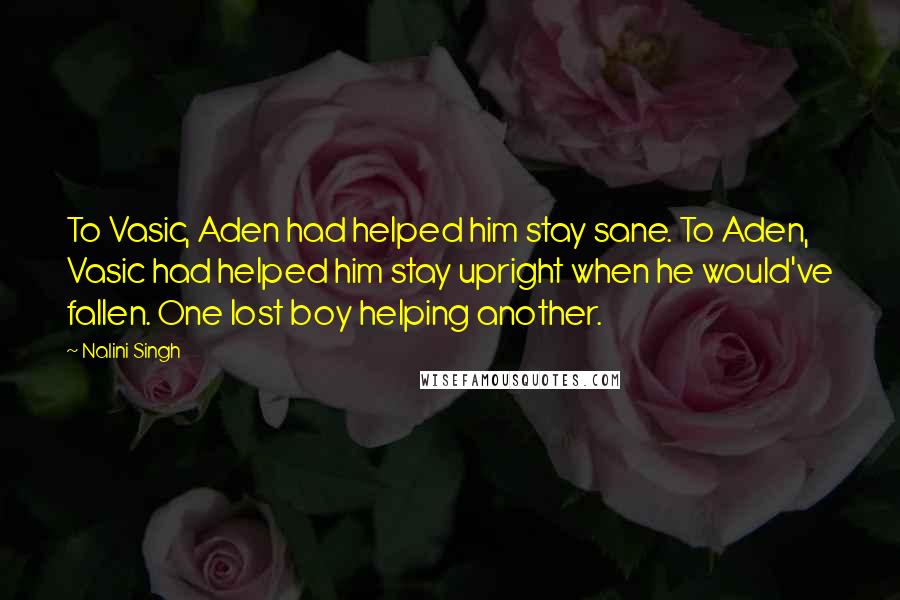Nalini Singh Quotes: To Vasic, Aden had helped him stay sane. To Aden, Vasic had helped him stay upright when he would've fallen. One lost boy helping another.