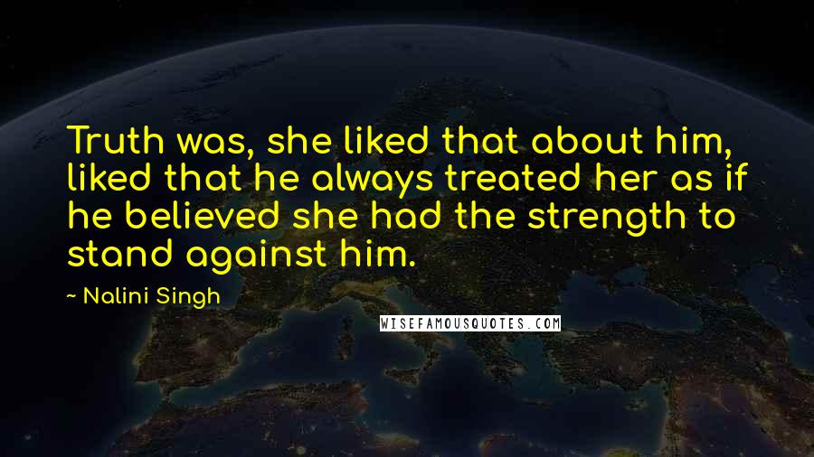 Nalini Singh Quotes: Truth was, she liked that about him, liked that he always treated her as if he believed she had the strength to stand against him.