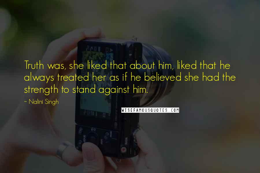 Nalini Singh Quotes: Truth was, she liked that about him, liked that he always treated her as if he believed she had the strength to stand against him.