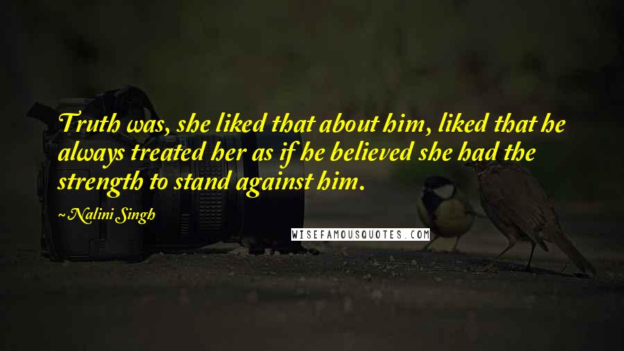 Nalini Singh Quotes: Truth was, she liked that about him, liked that he always treated her as if he believed she had the strength to stand against him.