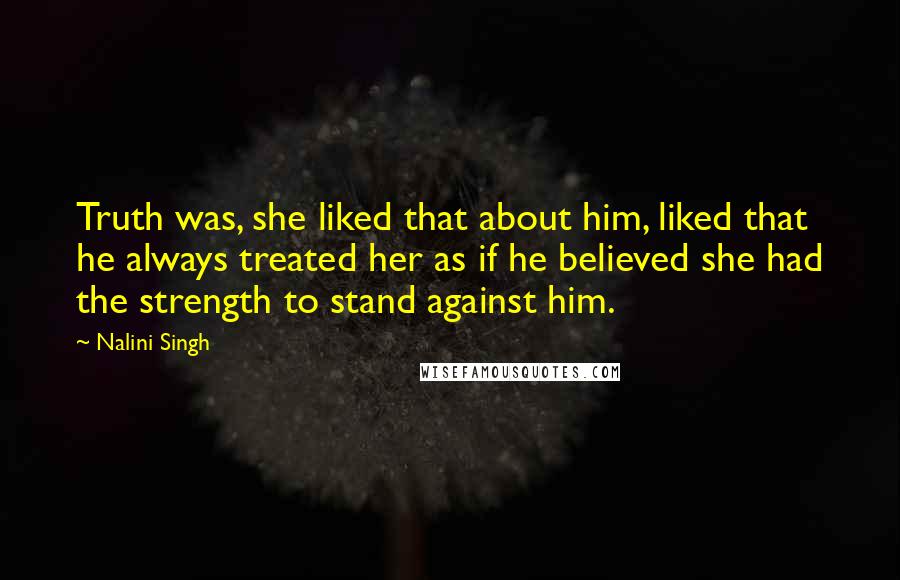 Nalini Singh Quotes: Truth was, she liked that about him, liked that he always treated her as if he believed she had the strength to stand against him.