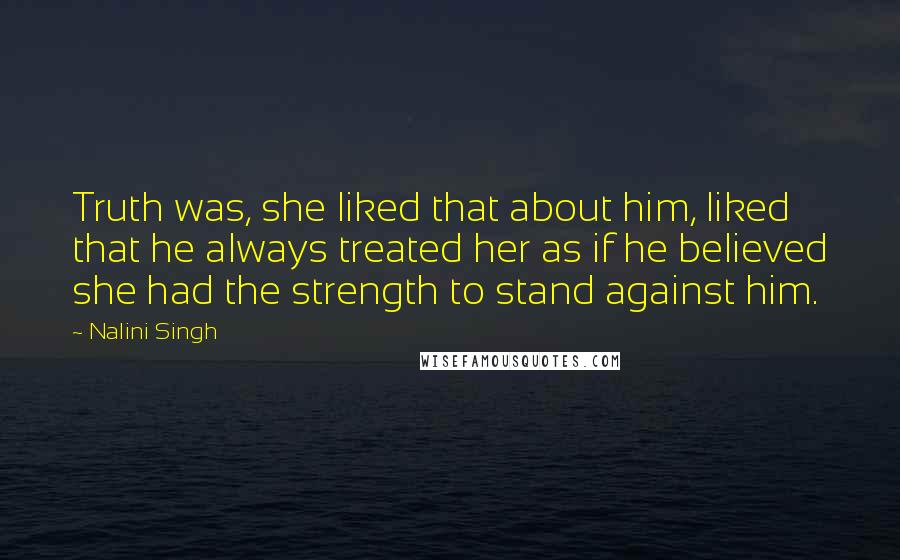 Nalini Singh Quotes: Truth was, she liked that about him, liked that he always treated her as if he believed she had the strength to stand against him.