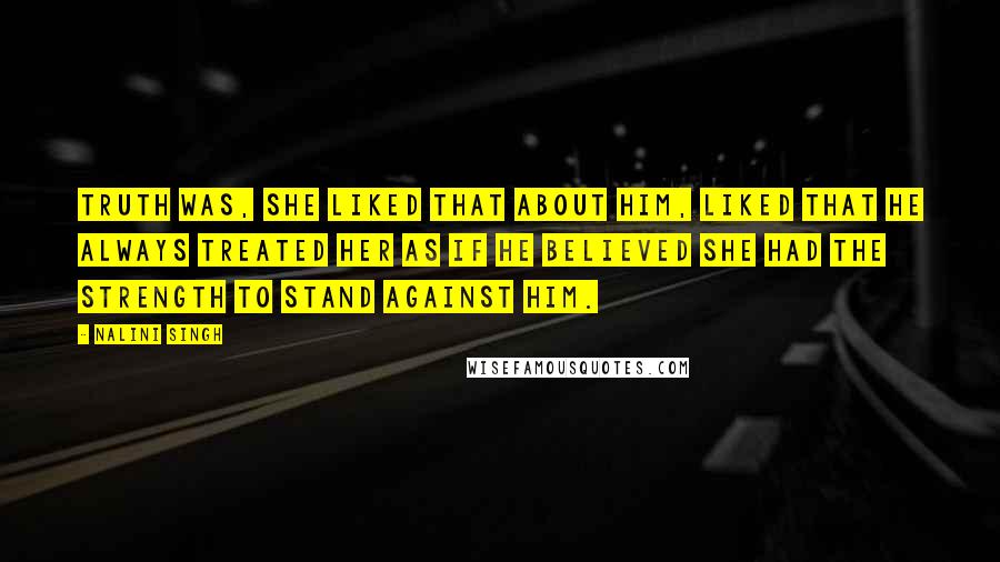 Nalini Singh Quotes: Truth was, she liked that about him, liked that he always treated her as if he believed she had the strength to stand against him.