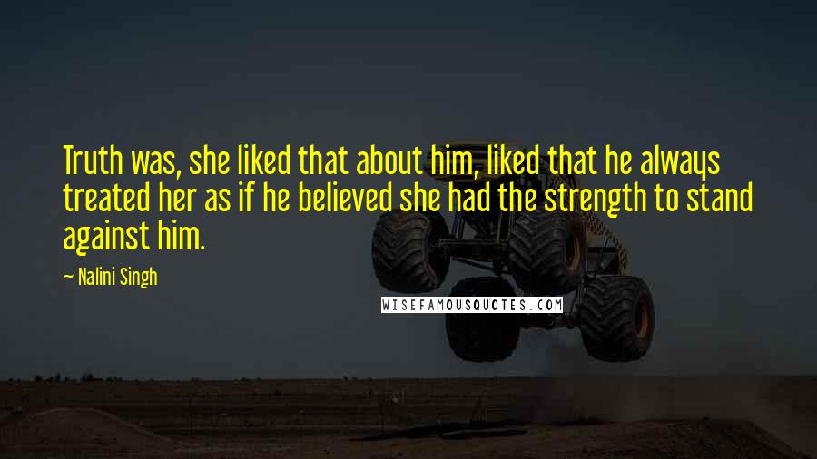 Nalini Singh Quotes: Truth was, she liked that about him, liked that he always treated her as if he believed she had the strength to stand against him.
