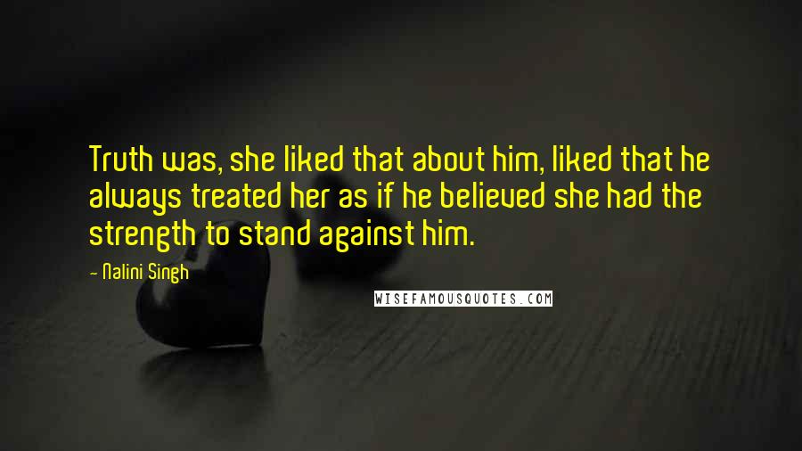 Nalini Singh Quotes: Truth was, she liked that about him, liked that he always treated her as if he believed she had the strength to stand against him.