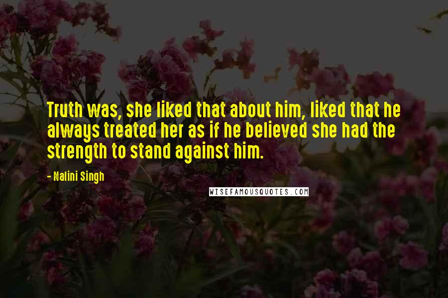 Nalini Singh Quotes: Truth was, she liked that about him, liked that he always treated her as if he believed she had the strength to stand against him.
