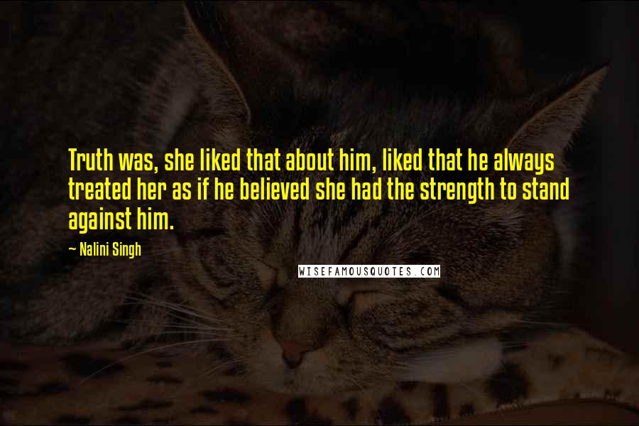 Nalini Singh Quotes: Truth was, she liked that about him, liked that he always treated her as if he believed she had the strength to stand against him.