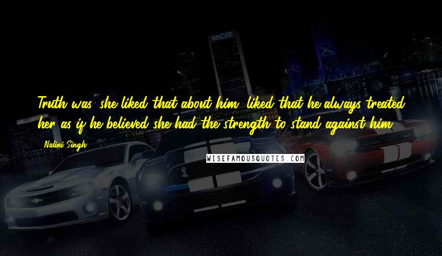 Nalini Singh Quotes: Truth was, she liked that about him, liked that he always treated her as if he believed she had the strength to stand against him.