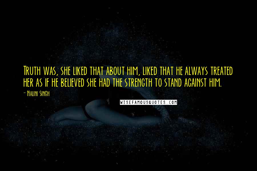 Nalini Singh Quotes: Truth was, she liked that about him, liked that he always treated her as if he believed she had the strength to stand against him.