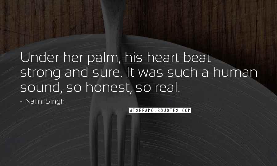 Nalini Singh Quotes: Under her palm, his heart beat strong and sure. It was such a human sound, so honest, so real.