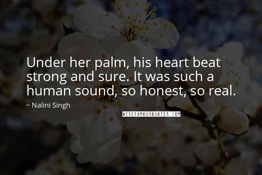 Nalini Singh Quotes: Under her palm, his heart beat strong and sure. It was such a human sound, so honest, so real.