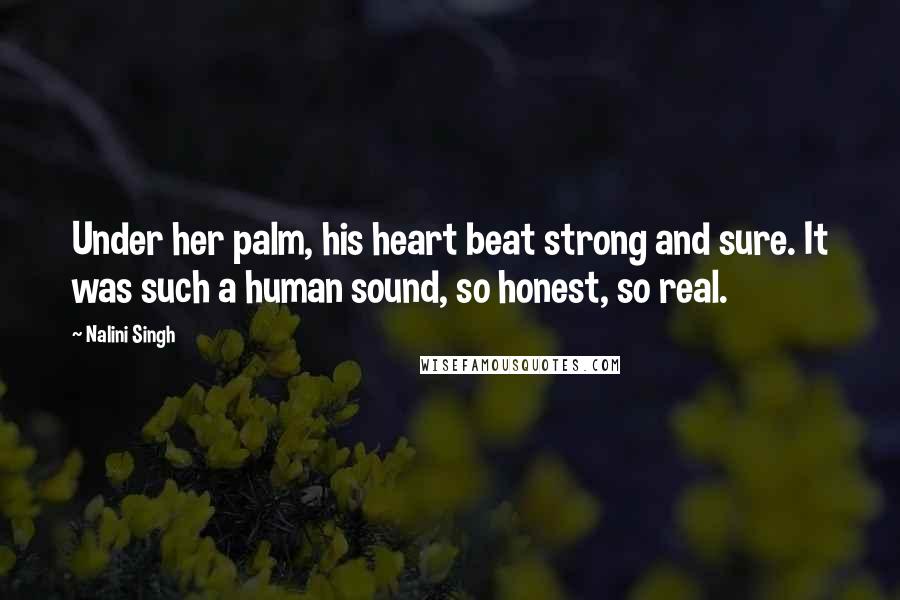 Nalini Singh Quotes: Under her palm, his heart beat strong and sure. It was such a human sound, so honest, so real.