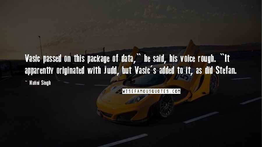 Nalini Singh Quotes: Vasic passed on this package of data," he said, his voice rough. "It apparently originated with Judd, but Vasic's added to it, as did Stefan.