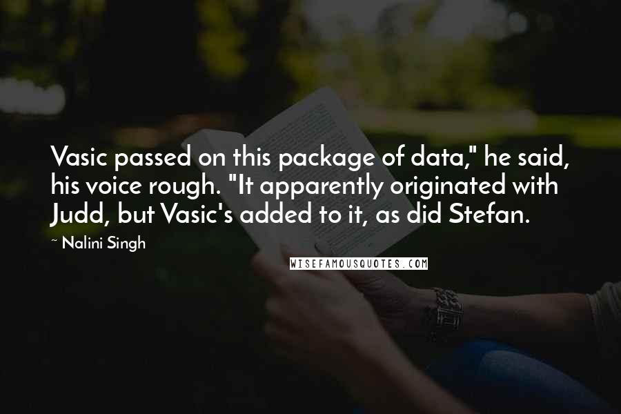 Nalini Singh Quotes: Vasic passed on this package of data," he said, his voice rough. "It apparently originated with Judd, but Vasic's added to it, as did Stefan.