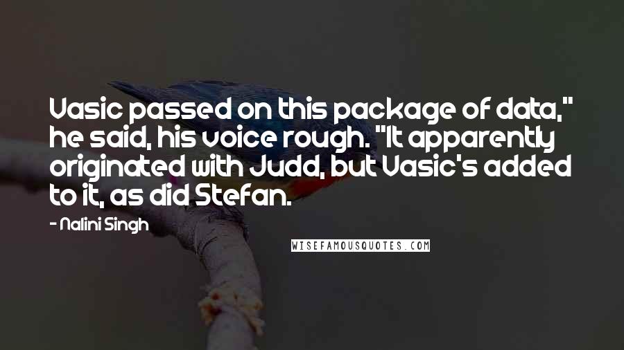 Nalini Singh Quotes: Vasic passed on this package of data," he said, his voice rough. "It apparently originated with Judd, but Vasic's added to it, as did Stefan.