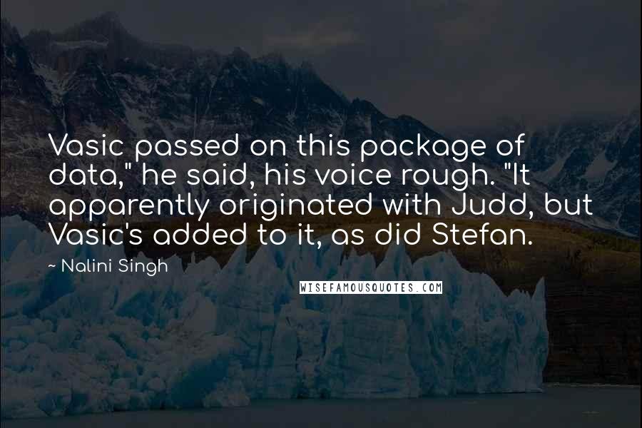 Nalini Singh Quotes: Vasic passed on this package of data," he said, his voice rough. "It apparently originated with Judd, but Vasic's added to it, as did Stefan.