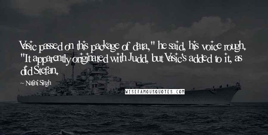 Nalini Singh Quotes: Vasic passed on this package of data," he said, his voice rough. "It apparently originated with Judd, but Vasic's added to it, as did Stefan.