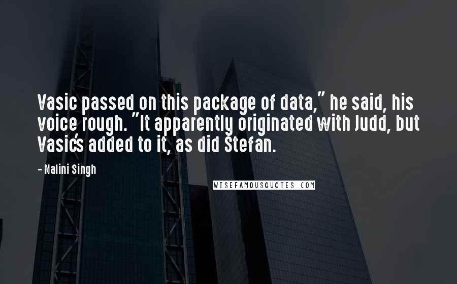 Nalini Singh Quotes: Vasic passed on this package of data," he said, his voice rough. "It apparently originated with Judd, but Vasic's added to it, as did Stefan.