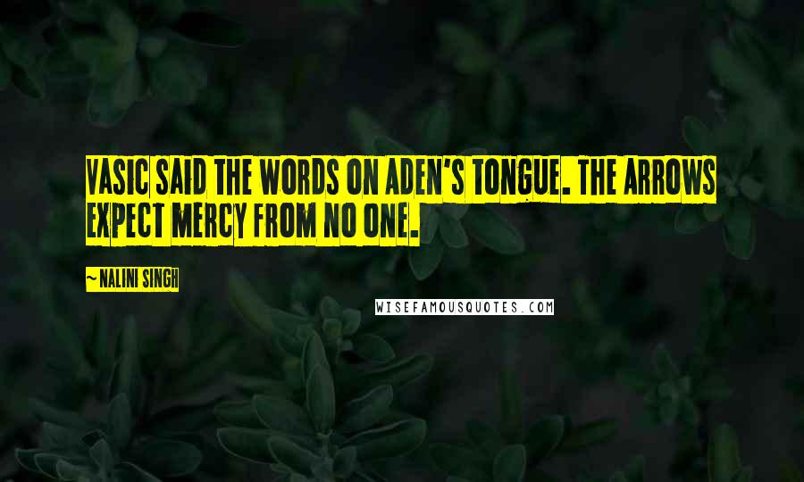 Nalini Singh Quotes: Vasic said the words on Aden's tongue. The Arrows expect mercy from no one.