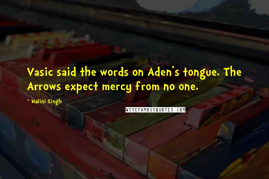 Nalini Singh Quotes: Vasic said the words on Aden's tongue. The Arrows expect mercy from no one.