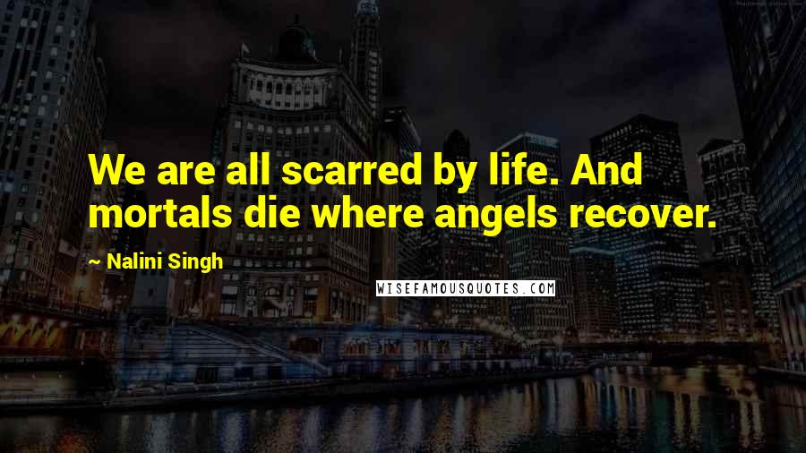 Nalini Singh Quotes: We are all scarred by life. And mortals die where angels recover.