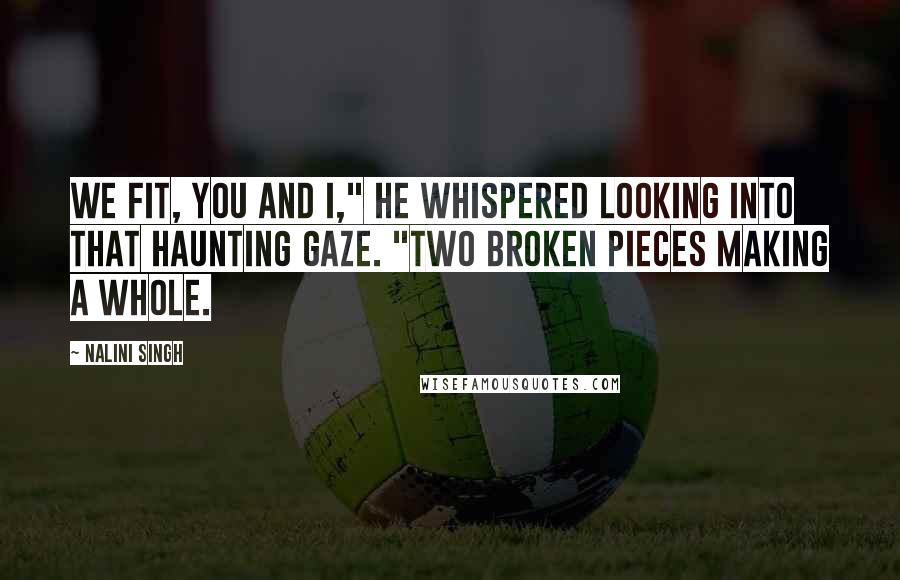 Nalini Singh Quotes: We fit, you and I," he whispered looking into that haunting gaze. "Two broken pieces making a whole.