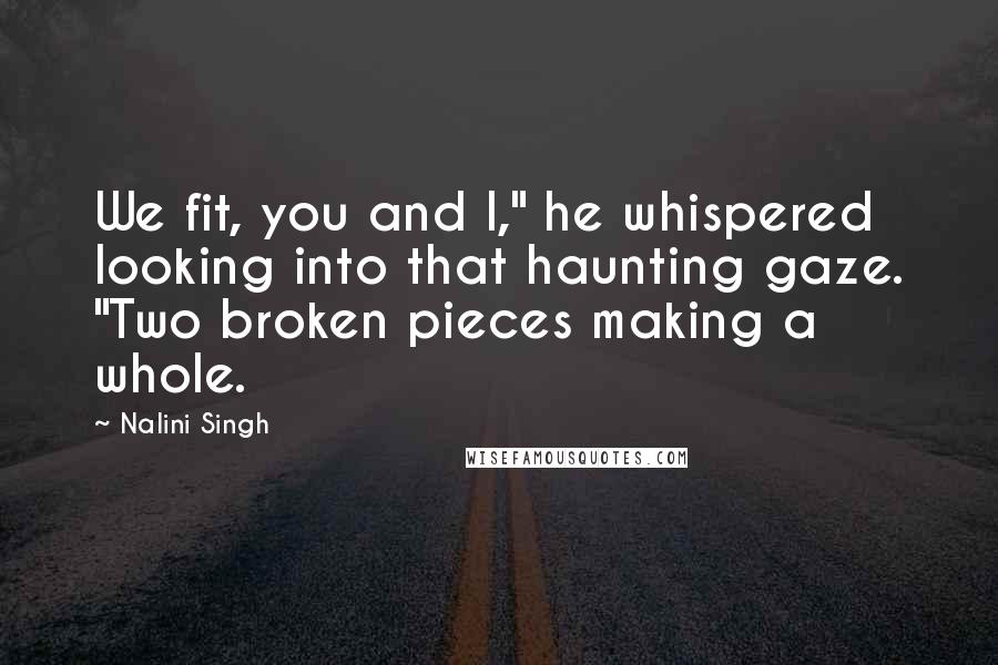 Nalini Singh Quotes: We fit, you and I," he whispered looking into that haunting gaze. "Two broken pieces making a whole.