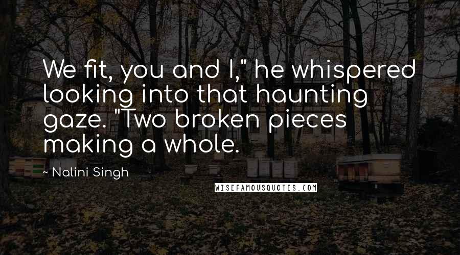 Nalini Singh Quotes: We fit, you and I," he whispered looking into that haunting gaze. "Two broken pieces making a whole.