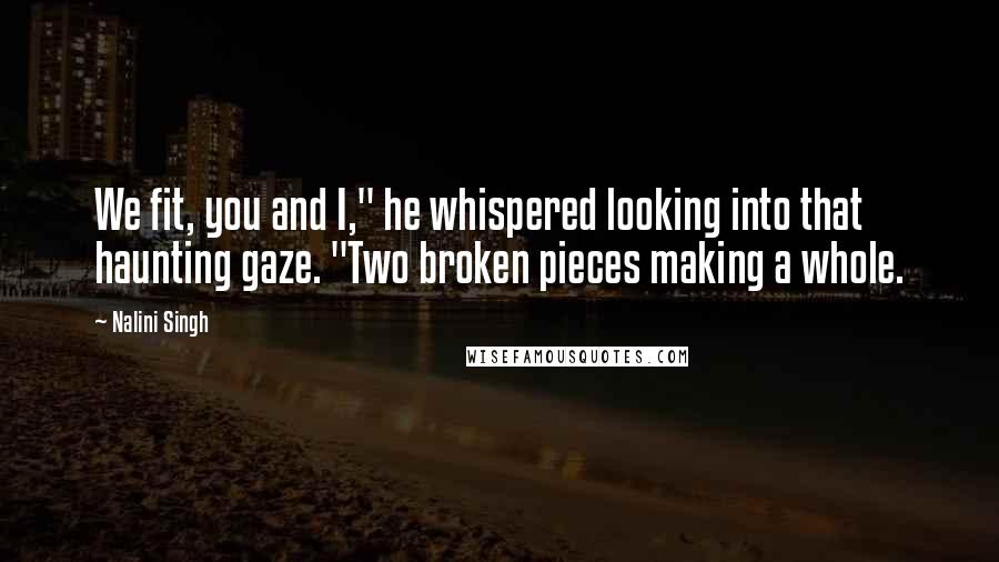 Nalini Singh Quotes: We fit, you and I," he whispered looking into that haunting gaze. "Two broken pieces making a whole.