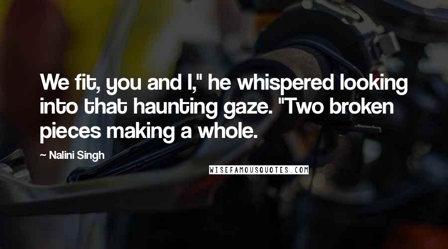 Nalini Singh Quotes: We fit, you and I," he whispered looking into that haunting gaze. "Two broken pieces making a whole.