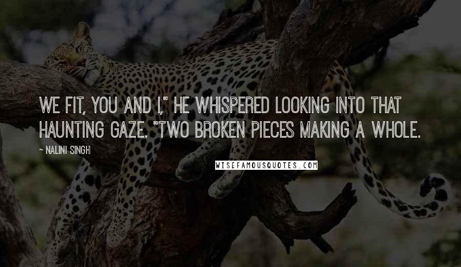 Nalini Singh Quotes: We fit, you and I," he whispered looking into that haunting gaze. "Two broken pieces making a whole.