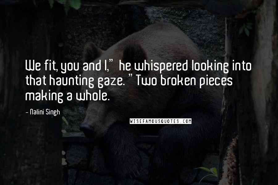 Nalini Singh Quotes: We fit, you and I," he whispered looking into that haunting gaze. "Two broken pieces making a whole.