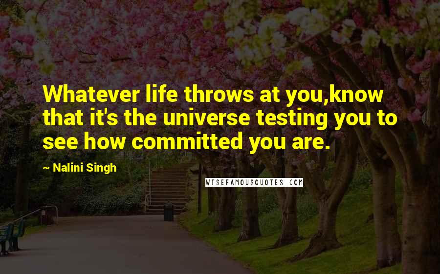 Nalini Singh Quotes: Whatever life throws at you,know that it's the universe testing you to see how committed you are.