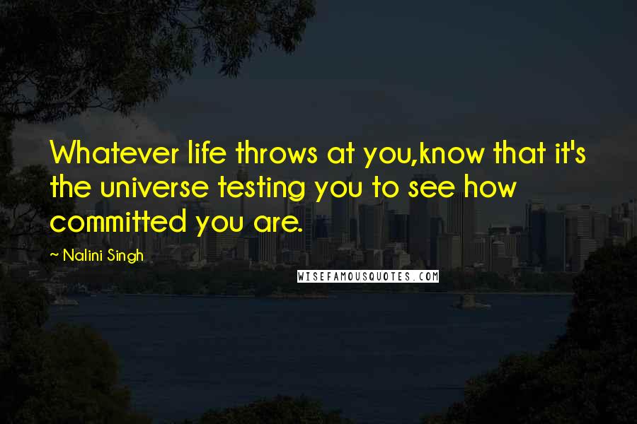 Nalini Singh Quotes: Whatever life throws at you,know that it's the universe testing you to see how committed you are.