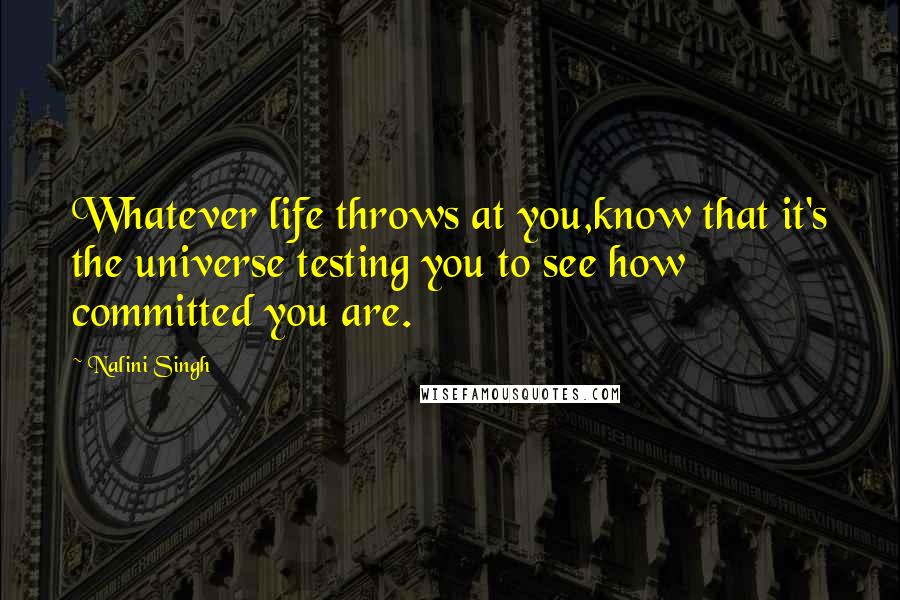 Nalini Singh Quotes: Whatever life throws at you,know that it's the universe testing you to see how committed you are.