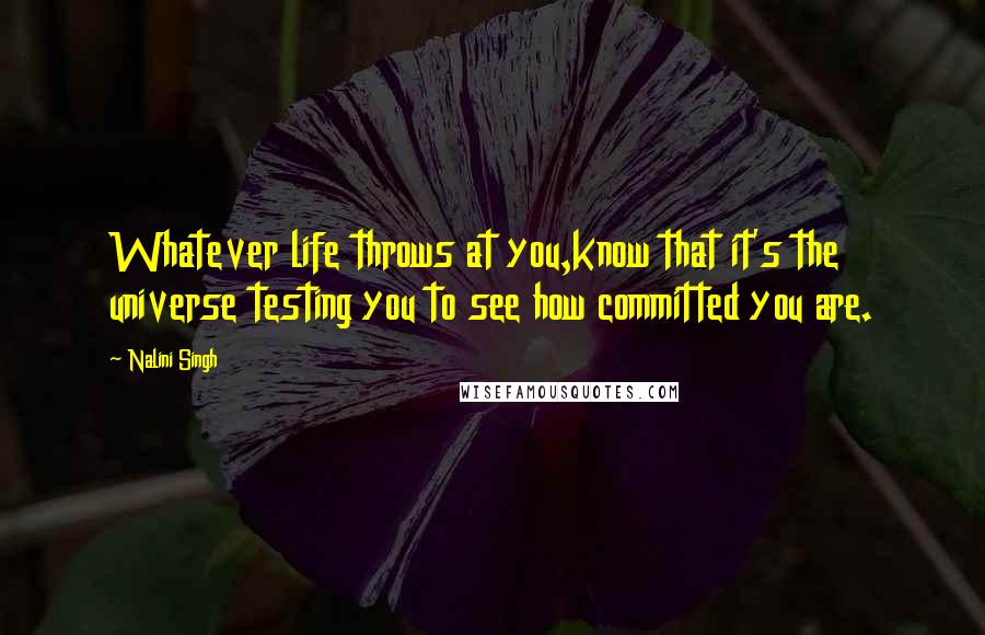 Nalini Singh Quotes: Whatever life throws at you,know that it's the universe testing you to see how committed you are.