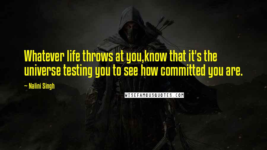 Nalini Singh Quotes: Whatever life throws at you,know that it's the universe testing you to see how committed you are.