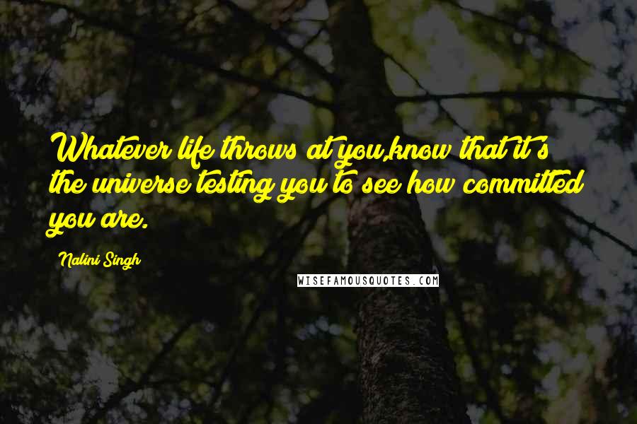 Nalini Singh Quotes: Whatever life throws at you,know that it's the universe testing you to see how committed you are.