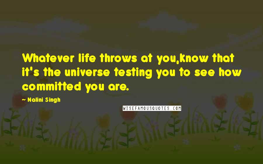 Nalini Singh Quotes: Whatever life throws at you,know that it's the universe testing you to see how committed you are.