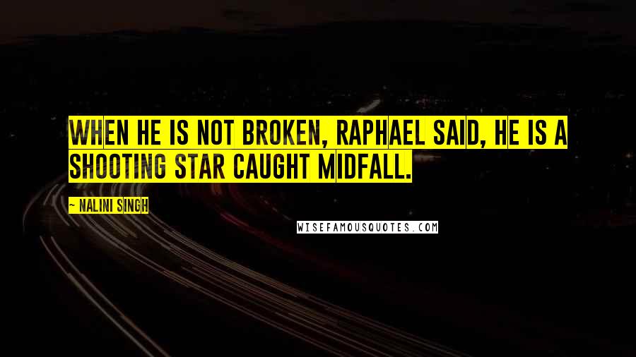 Nalini Singh Quotes: When he is not broken, Raphael said, he is a shooting star caught midfall.