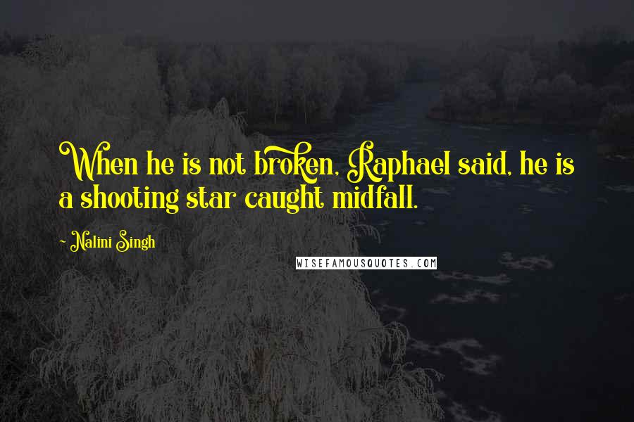 Nalini Singh Quotes: When he is not broken, Raphael said, he is a shooting star caught midfall.