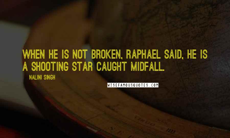 Nalini Singh Quotes: When he is not broken, Raphael said, he is a shooting star caught midfall.