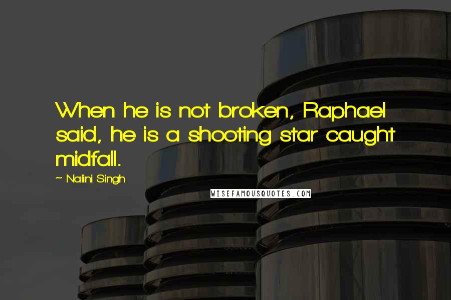 Nalini Singh Quotes: When he is not broken, Raphael said, he is a shooting star caught midfall.