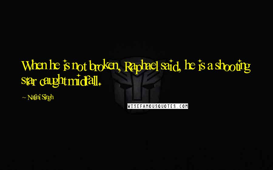 Nalini Singh Quotes: When he is not broken, Raphael said, he is a shooting star caught midfall.