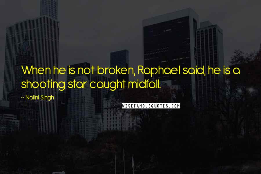 Nalini Singh Quotes: When he is not broken, Raphael said, he is a shooting star caught midfall.