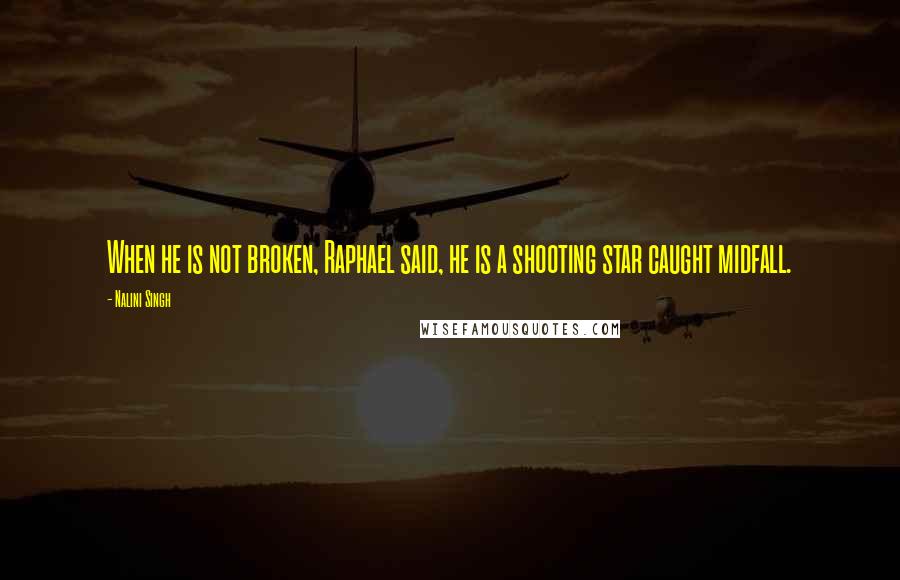 Nalini Singh Quotes: When he is not broken, Raphael said, he is a shooting star caught midfall.