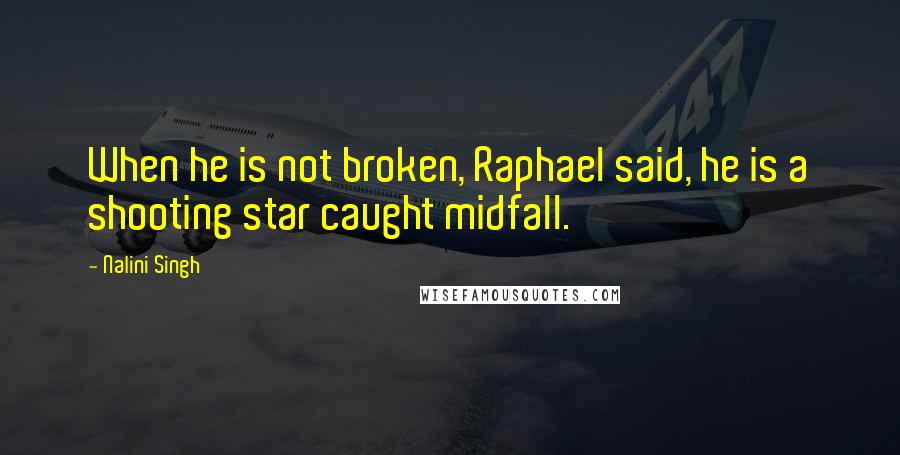 Nalini Singh Quotes: When he is not broken, Raphael said, he is a shooting star caught midfall.