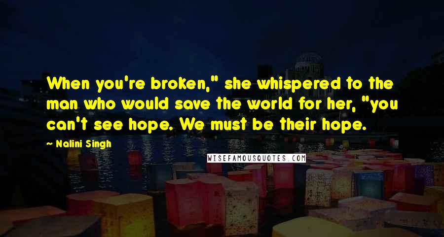 Nalini Singh Quotes: When you're broken," she whispered to the man who would save the world for her, "you can't see hope. We must be their hope.