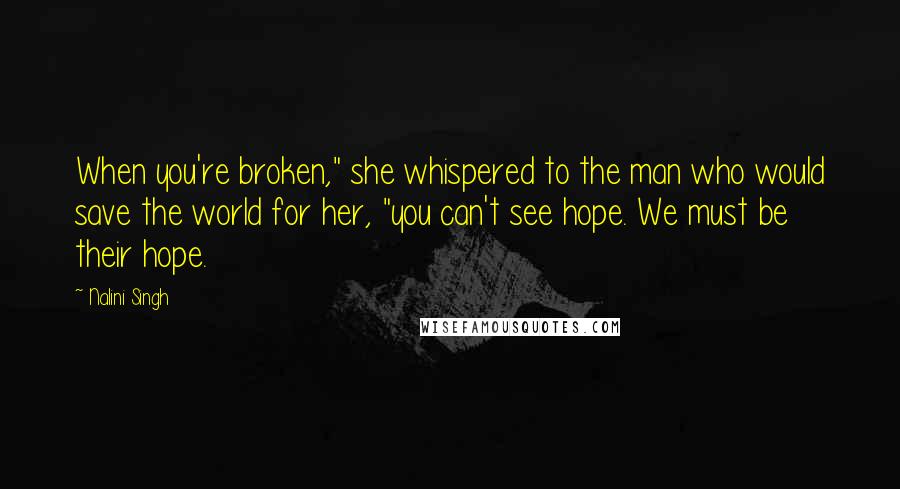 Nalini Singh Quotes: When you're broken," she whispered to the man who would save the world for her, "you can't see hope. We must be their hope.